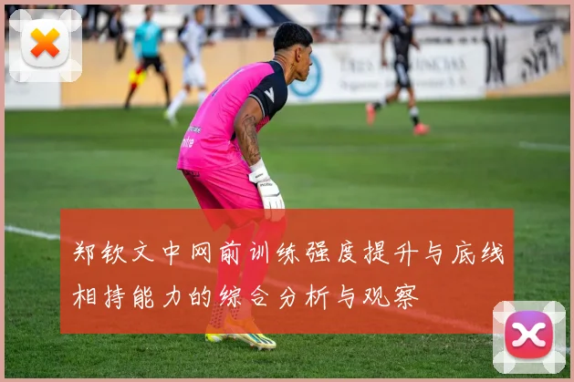 郑钦文中网前训练强度提升与底线相持能力的综合分析与观察
