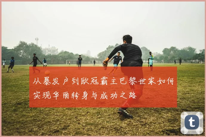 从暴发户到欧冠霸主巴黎世家如何实现华丽转身与成功之路