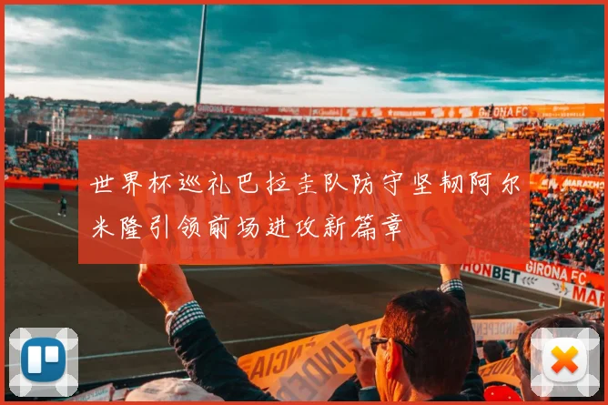 世界杯巡礼巴拉圭队防守坚韧阿尔米隆引领前场进攻新篇章