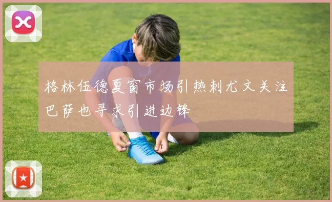 格林伍德夏窗市场引热刺尤文关注巴萨也寻求引进边锋
