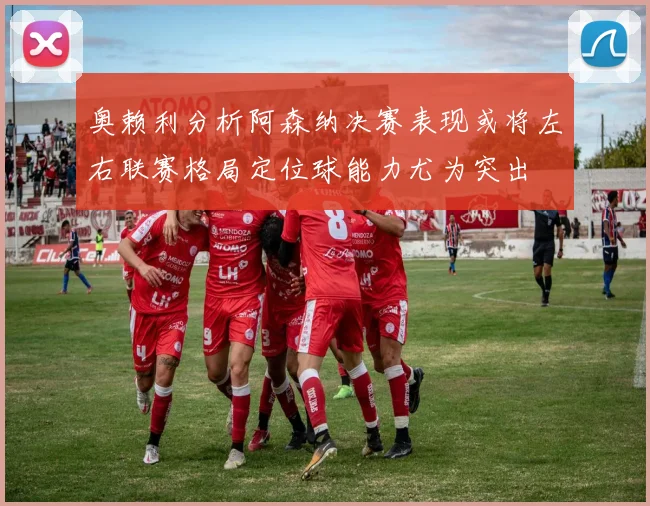 奥赖利分析阿森纳决赛表现或将左右联赛格局定位球能力尤为突出