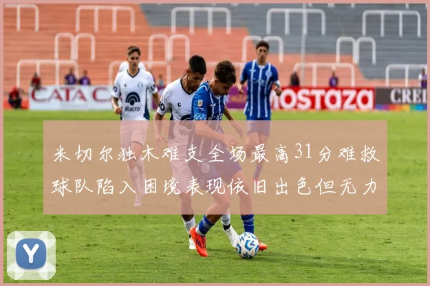 米切尔独木难支全场最高31分难救球队陷入困境表现依旧出色但无力回天