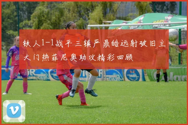 铁人1-1战平三镇严鼎皓远射破旧主大门热菲尼奥助攻精彩回顾