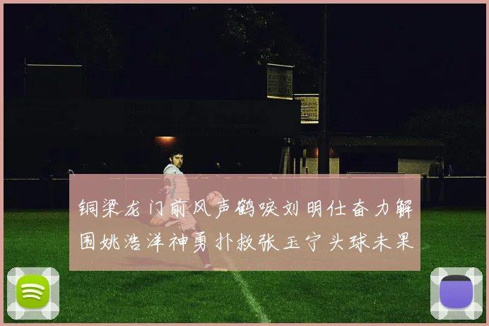 铜梁龙门前风声鹤唳刘明仕奋力解围姚浩洋神勇扑救张玉宁头球未果