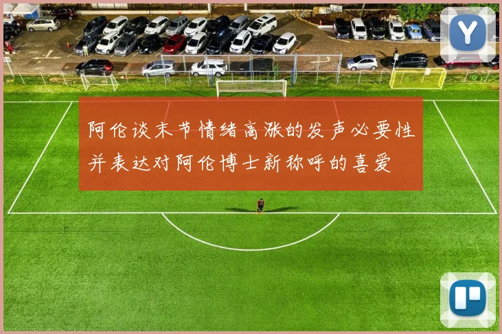阿伦谈末节情绪高涨的发声必要性并表达对阿伦博士新称呼的喜爱
