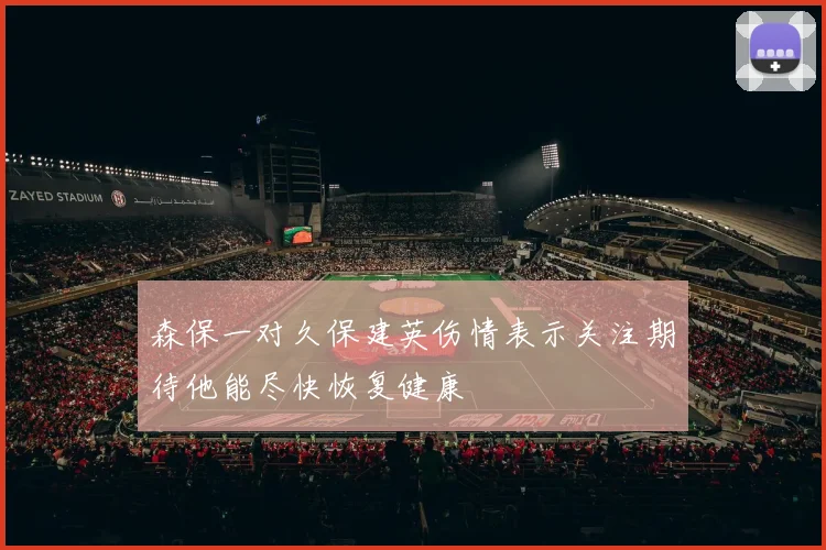 森保一对久保建英伤情表示关注期待他能尽快恢复健康