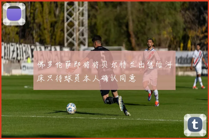 佛罗伦萨即将将贝尔特兰出售给河床只待球员本人确认同意