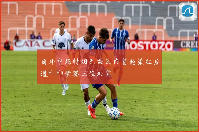 南非中场特姆巴兹瓦内首轮染红后遭FIFA禁赛三场处罚