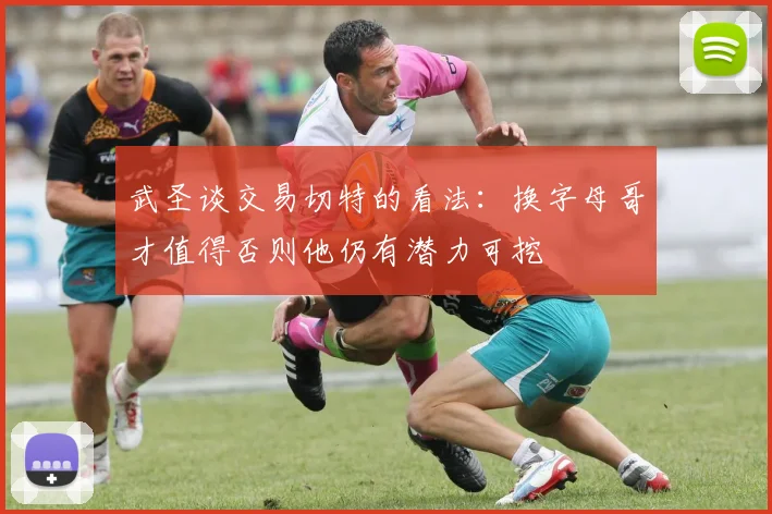 武圣谈交易切特的看法：换字母哥才值得否则他仍有潜力可挖
