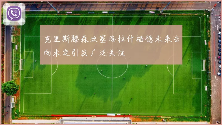 克里斯滕森坎塞洛拉什福德未来去向未定引发广泛关注