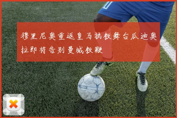 穆里尼奥重返皇马执教舞台瓜迪奥拉即将告别曼城教鞭