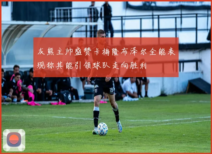 灰熊主帅盛赞卡梅隆布泽尔全能表现称其能引领球队走向胜利