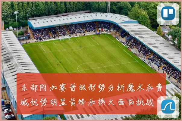东部附加赛晋级形势分析魔术和费城优势明显黄蜂和热火面临挑战